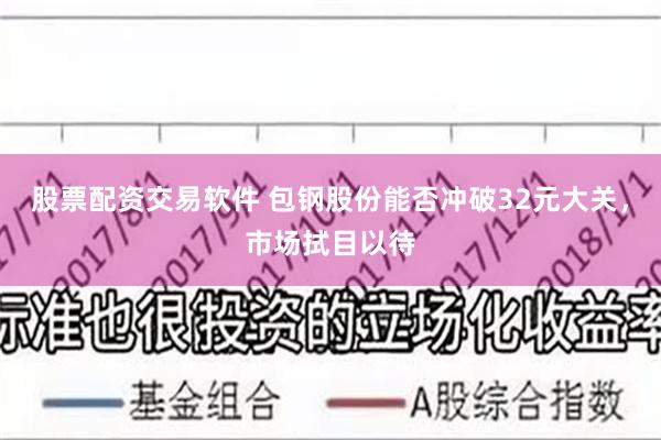 股票配资交易软件 包钢股份能否冲破32元大关，市场拭目以待