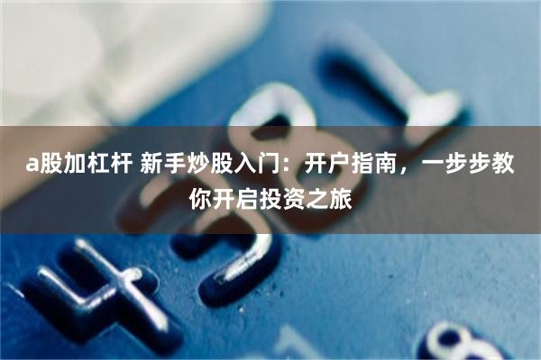 a股加杠杆 新手炒股入门：开户指南，一步步教你开启投资之旅