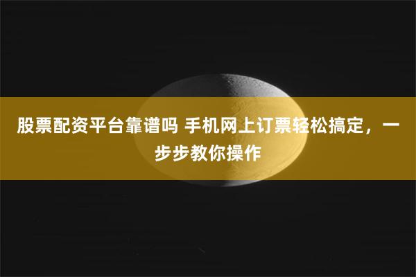 股票配资平台靠谱吗 手机网上订票轻松搞定，一步步教你操作