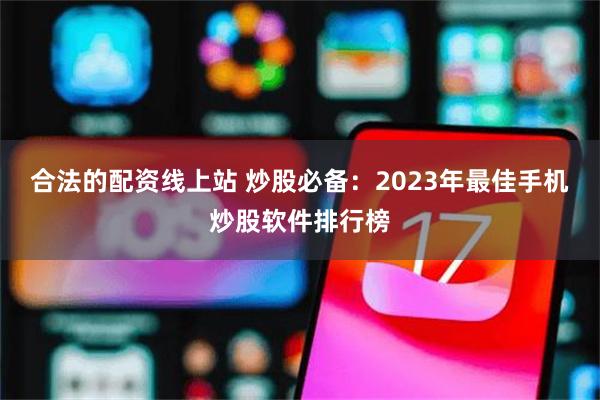 合法的配资线上站 炒股必备：2023年最佳手机炒股软件排行榜