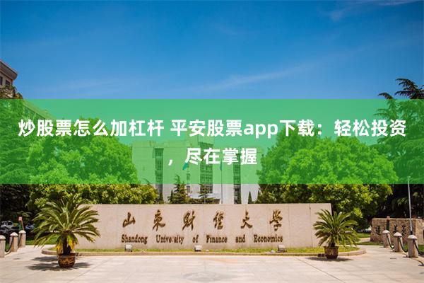 炒股票怎么加杠杆 平安股票app下载：轻松投资，尽在掌握