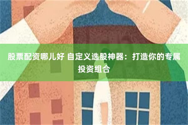 股票配资哪儿好 自定义选股神器：打造你的专属投资组合