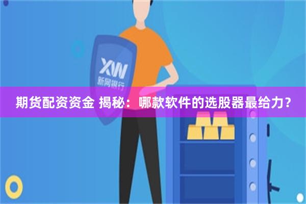 期货配资资金 揭秘：哪款软件的选股器最给力？