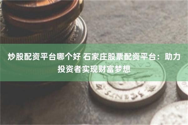 炒股配资平台哪个好 石家庄股票配资平台：助力投资者实现财富梦想