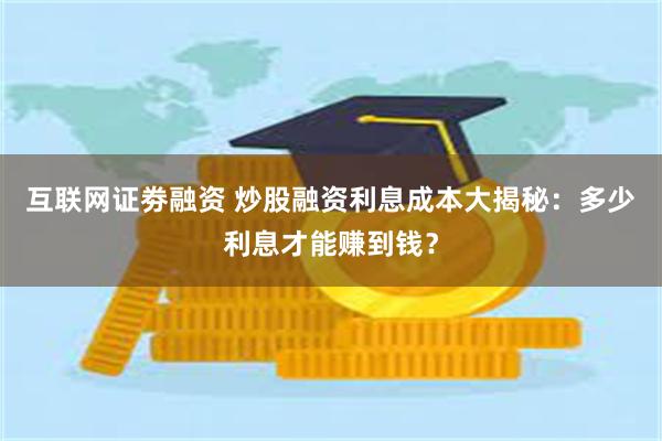 互联网证劵融资 炒股融资利息成本大揭秘：多少利息才能赚到钱？