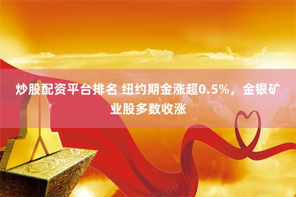 炒股配资平台排名 纽约期金涨超0.5%，金银矿业股多数收涨