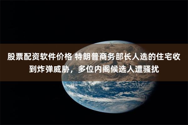 股票配资软件价格 特朗普商务部长人选的住宅收到炸弹威胁，多位内阁候选人遭骚扰