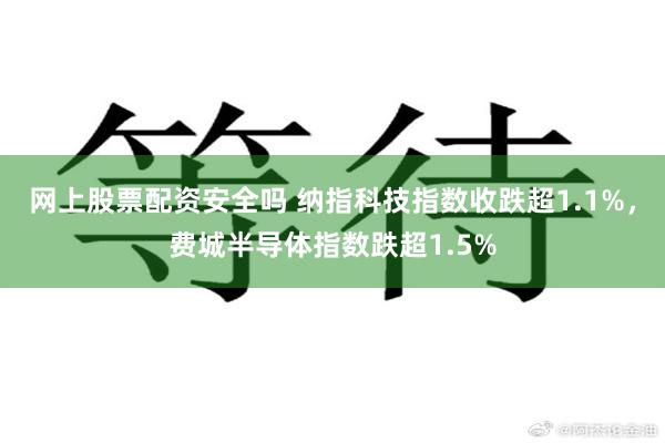 网上股票配资安全吗 纳指科技指数收跌超1.1%，费城半导体指数跌超1.5%