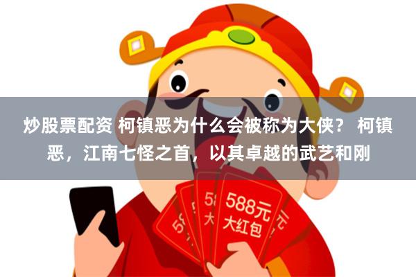 炒股票配资 柯镇恶为什么会被称为大侠？ 柯镇恶，江南七怪之首，以其卓越的武艺和刚