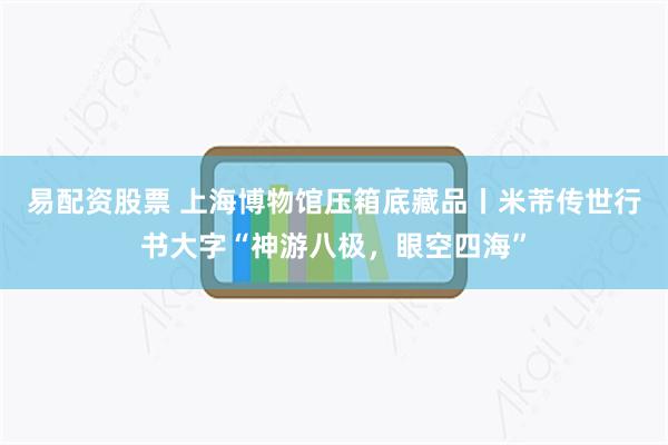 易配资股票 上海博物馆压箱底藏品丨米芾传世行书大字“神游八极，眼空四海”