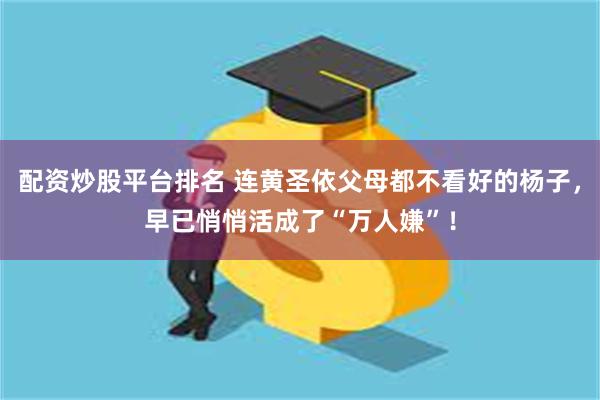 配资炒股平台排名 连黄圣依父母都不看好的杨子，早已悄悄活成了“万人嫌”！