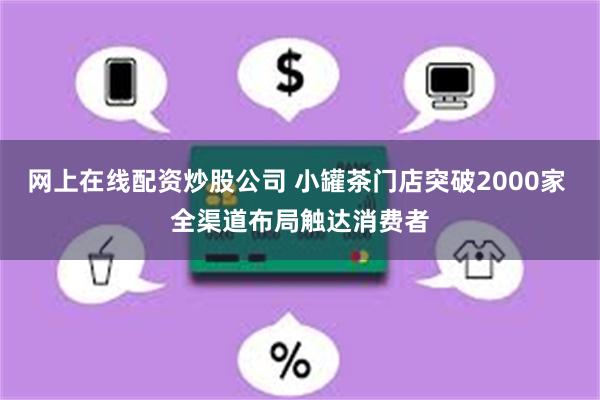 网上在线配资炒股公司 小罐茶门店突破2000家 全渠道布局触达消费者