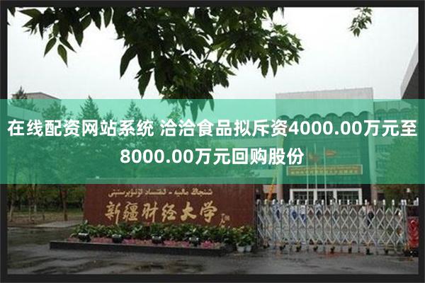 在线配资网站系统 洽洽食品拟斥资4000.00万元至8000.00万元回购股份