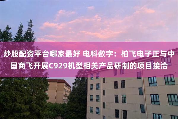 炒股配资平台哪家最好 电科数字：柏飞电子正与中国商飞开展C929机型相关产品研制的项目接洽