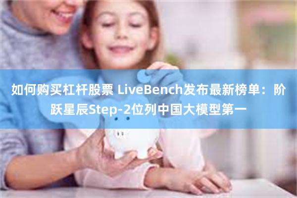 如何购买杠杆股票 LiveBench发布最新榜单：阶跃星辰Step-2位列中国大模型第一