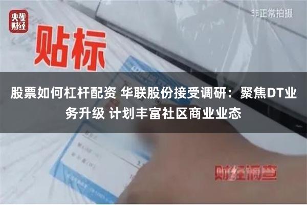 股票如何杠杆配资 华联股份接受调研：聚焦DT业务升级 计划丰富社区商业业态