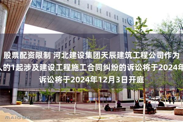 股票配资限制 河北建设集团天辰建筑工程公司作为被告/被上诉人的1起涉及建设工程施工合同纠纷的诉讼将于2024年12月3日开庭