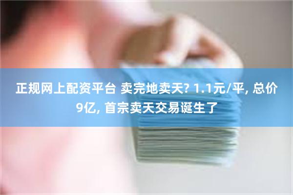 正规网上配资平台 卖完地卖天? 1.1元/平, 总价9亿, 首宗卖天交易诞生了