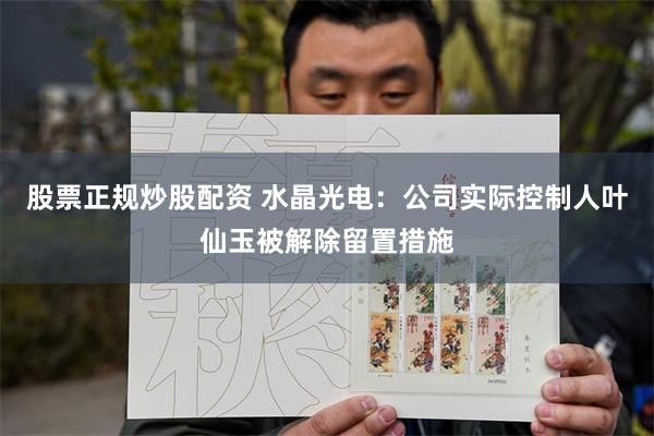 股票正规炒股配资 水晶光电：公司实际控制人叶仙玉被解除留置措施