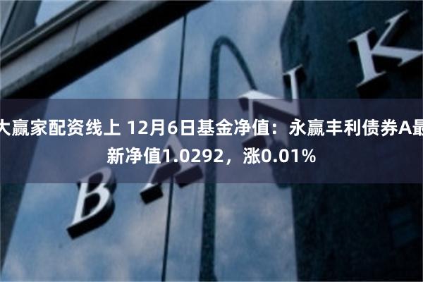 大赢家配资线上 12月6日基金净值：永赢丰利债券A最新净值1.0292，涨0.01%