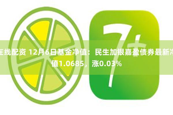 在线配资 12月6日基金净值：民生加银嘉盈债券最新净值1.0685，涨0.03%