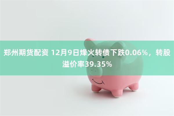 郑州期货配资 12月9日烽火转债下跌0.06%，转股溢价率39.35%