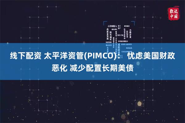 线下配资 太平洋资管(PIMCO)： 忧虑美国财政恶化 减少配置长期美债