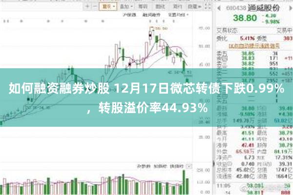 如何融资融券炒股 12月17日微芯转债下跌0.99%，转股溢价率44.93%