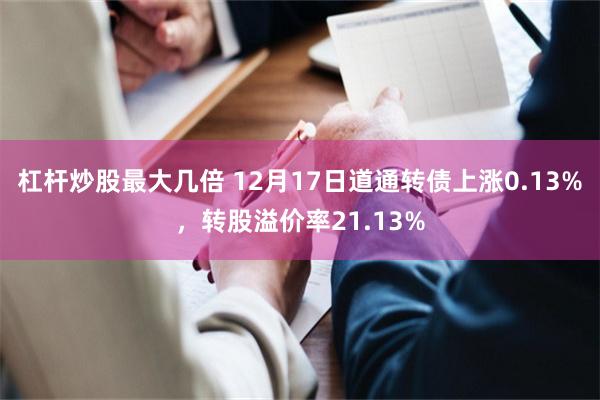 杠杆炒股最大几倍 12月17日道通转债上涨0.13%，转股溢价率21.13%