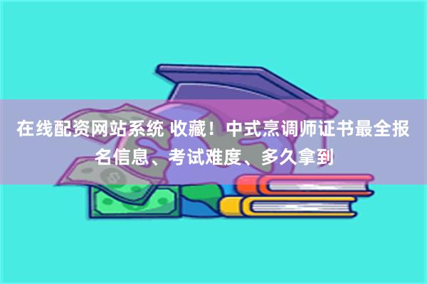 在线配资网站系统 收藏！中式烹调师证书最全报名信息、考试难度、多久拿到