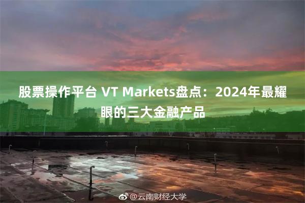 股票操作平台 VT Markets盘点：2024年最耀眼的三大金融产品