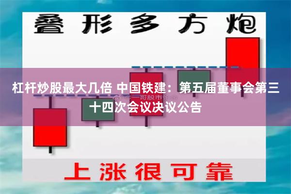 杠杆炒股最大几倍 中国铁建：第五届董事会第三十四次会议决议公告