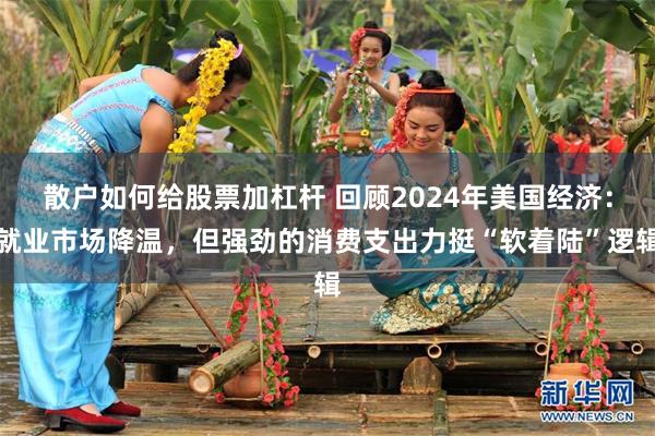 散户如何给股票加杠杆 回顾2024年美国经济：就业市场降温，但强劲的消费支出力挺“软着陆”逻辑