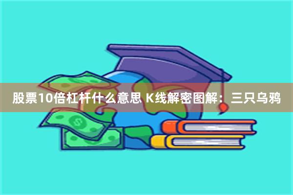 股票10倍杠杆什么意思 K线解密图解：三只乌鸦