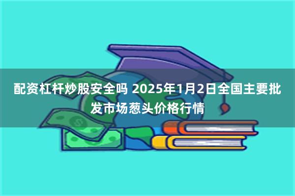 配资杠杆炒股安全吗 2025年1月2日全国主要批发市场葱头价格行情