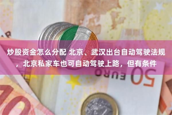 炒股资金怎么分配 北京、武汉出台自动驾驶法规，北京私家车也可自动驾驶上路，但有条件