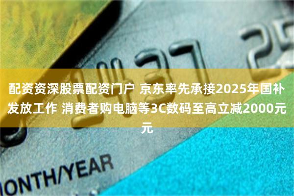 配资资深股票配资门户 京东率先承接2025年国补发放工作 消费者购电脑等3C数码至高立减2000元