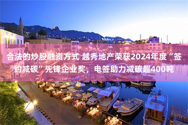 合法的炒股融资方式 越秀地产荣获2024年度“签约减碳”先锋企业奖，电签助力减碳超400吨