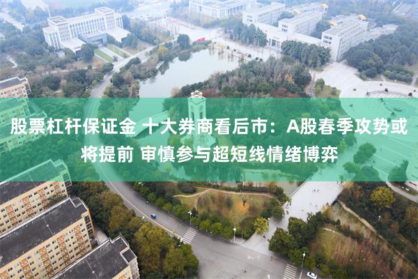 股票杠杆保证金 十大券商看后市：A股春季攻势或将提前 审慎参与超短线情绪博弈