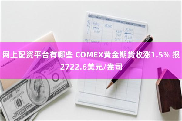 网上配资平台有哪些 COMEX黄金期货收涨1.5% 报2722.6美元/盎司