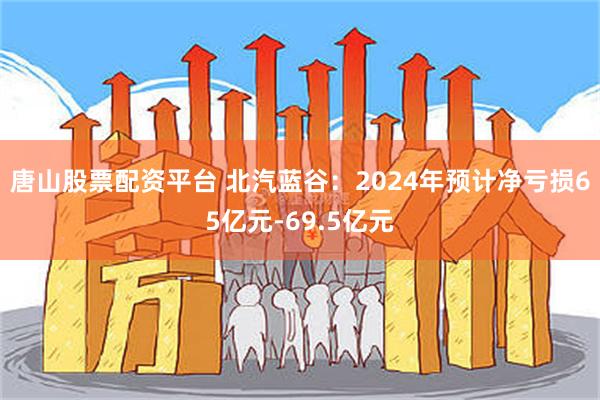 唐山股票配资平台 北汽蓝谷：2024年预计净亏损65亿元-69.5亿元