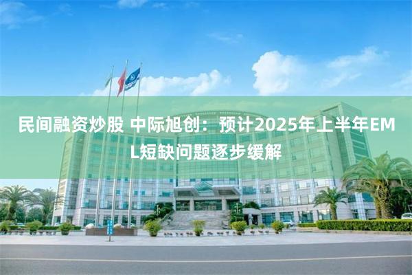 民间融资炒股 中际旭创：预计2025年上半年EML短缺问题逐步缓解