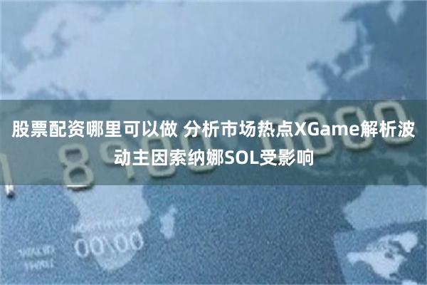 股票配资哪里可以做 分析市场热点XGame解析波动主因索纳娜SOL受影响