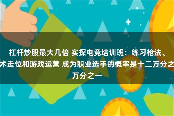 杠杆炒股最大几倍 实探电竞培训班：练习枪法、技术走位和游戏运营 成为职业选手的概率是十二万分之一