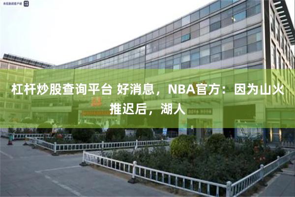 杠杆炒股查询平台 好消息，NBA官方：因为山火推迟后，湖人