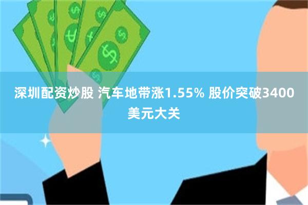 深圳配资炒股 汽车地带涨1.55% 股价突破3400美元大关