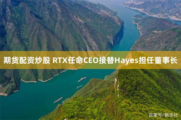 期货配资炒股 RTX任命CEO接替Hayes担任董事长