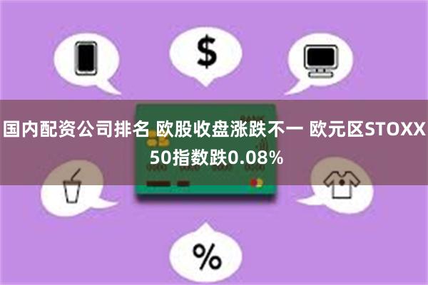 国内配资公司排名 欧股收盘涨跌不一 欧元区STOXX 50指数跌0.08%