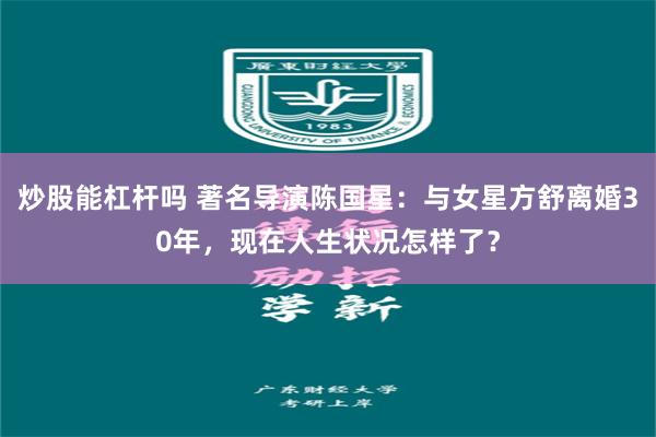 炒股能杠杆吗 著名导演陈国星：与女星方舒离婚30年，现在人生状况怎样了？