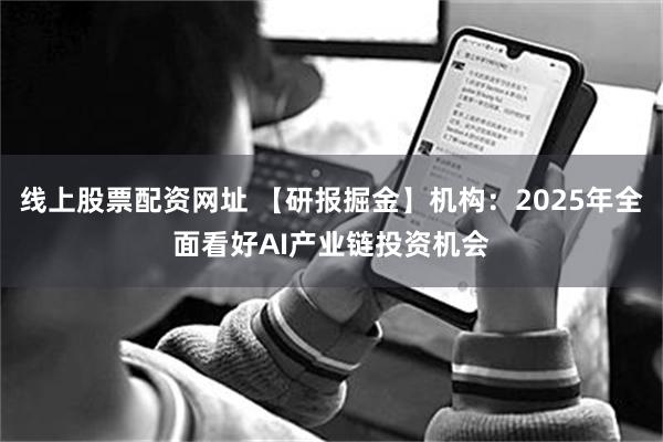 线上股票配资网址 【研报掘金】机构：2025年全面看好AI产业链投资机会